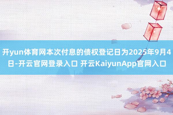 开yun体育网本次付息的债权登记日为2025年9月4日-开云官网登录入口 开云KaiyunApp官网入口