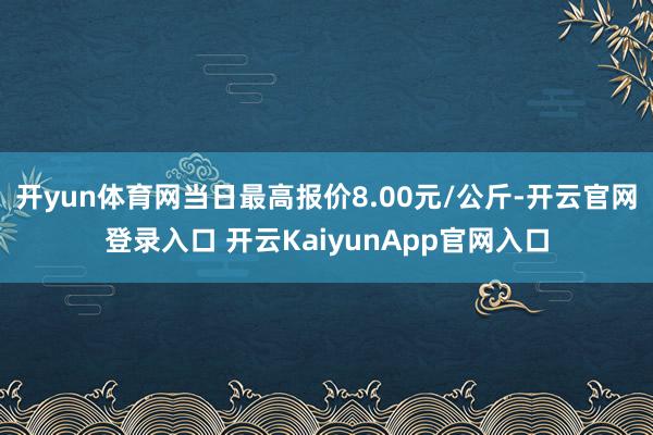 开yun体育网当日最高报价8.00元/公斤-开云官网登录入口 开云KaiyunApp官网入口