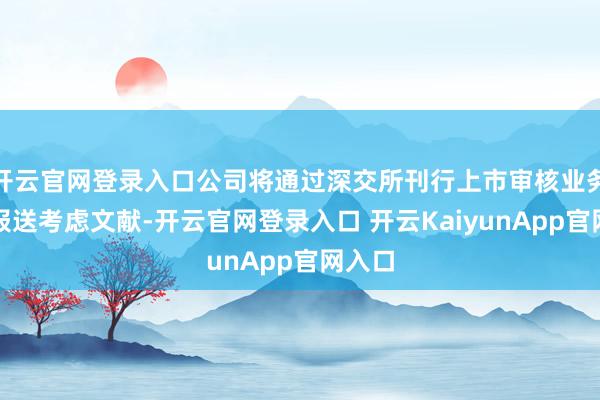 开云官网登录入口公司将通过深交所刊行上市审核业务系统报送考虑文献-开云官网登录入口 开云KaiyunApp官网入口