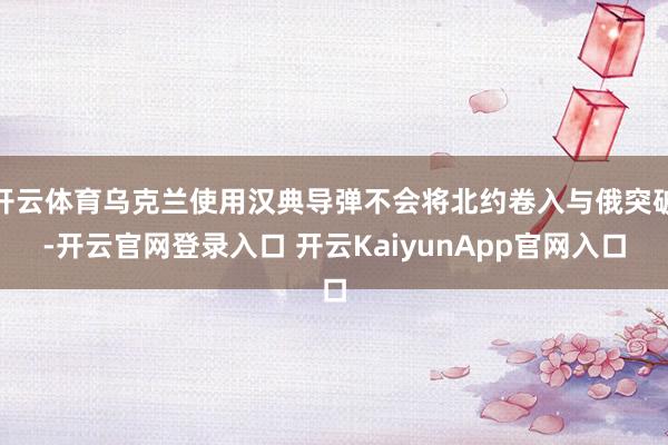 开云体育乌克兰使用汉典导弹不会将北约卷入与俄突破-开云官网登录入口 开云KaiyunApp官网入口