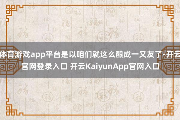 体育游戏app平台是以咱们就这么酿成一又友了-开云官网登录入