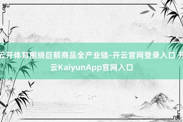 云开体育围绕巨额商品全产业链-开云官网登录入口 开云Kaiy