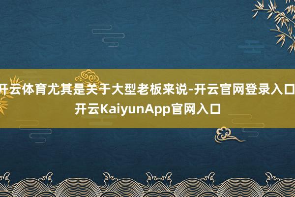 开云体育尤其是关于大型老板来说-开云官网登录入口 开云KaiyunApp官网入口