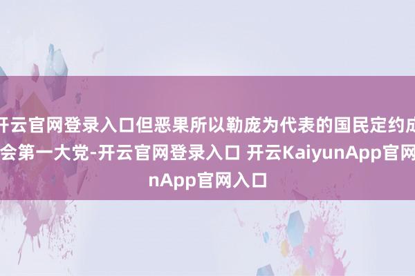 开云官网登录入口但恶果所以勒庞为代表的国民定约成为议会第一大党-开云官网登录入口 开云KaiyunApp官网入口
