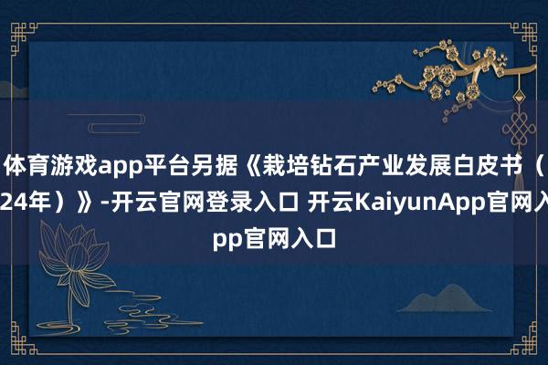 体育游戏app平台 另据《栽培钻石产业发展白皮书(2024年)》-开云官网登录入口 开云KaiyunApp官网入口