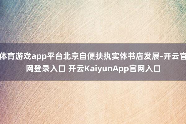 体育游戏app平台北京自便扶执实体书店发展-开云官网登录入口 开云KaiyunApp官网入口