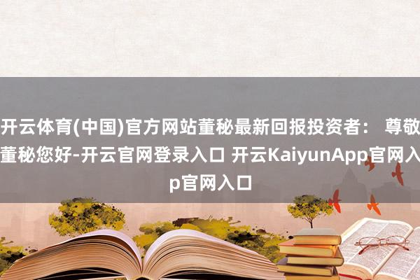 开云体育(中国)官方网站董秘最新回报投资者： 尊敬的董秘您好