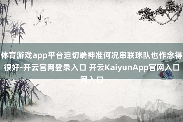 体育游戏app平台迫切端神准何况串联球队也作念得很好-开云官