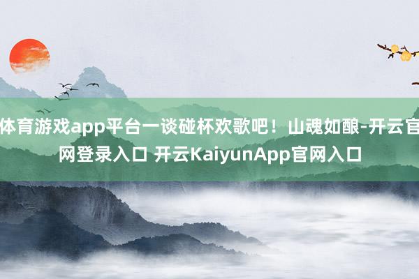 体育游戏app平台一谈碰杯欢歌吧！山魂如酿-开云官网登录入口