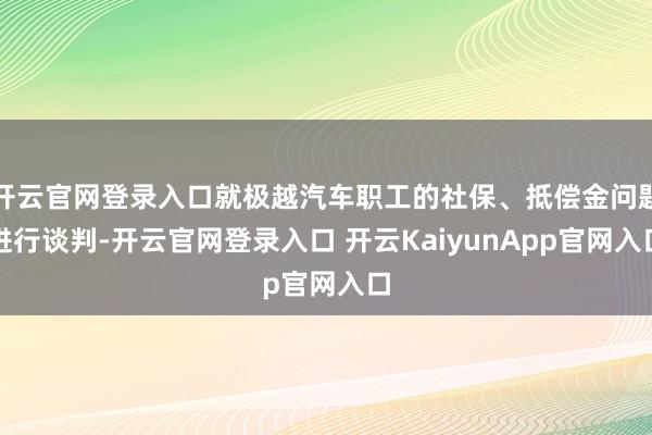 开云官网登录入口就极越汽车职工的社保、抵偿金问题进行谈判-开