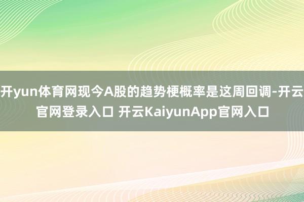 开yun体育网现今A股的趋势梗概率是这周回调-开云官网登录入口 开云KaiyunApp官网入口