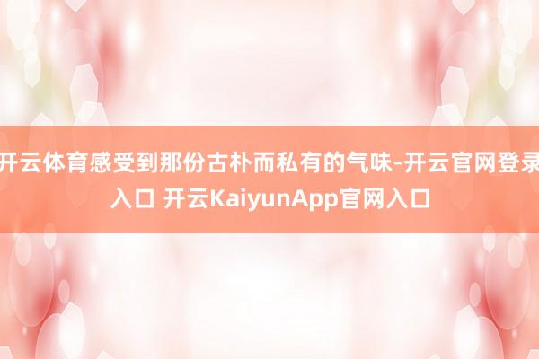 开云体育感受到那份古朴而私有的气味-开云官网登录入口 开云KaiyunApp官网入口