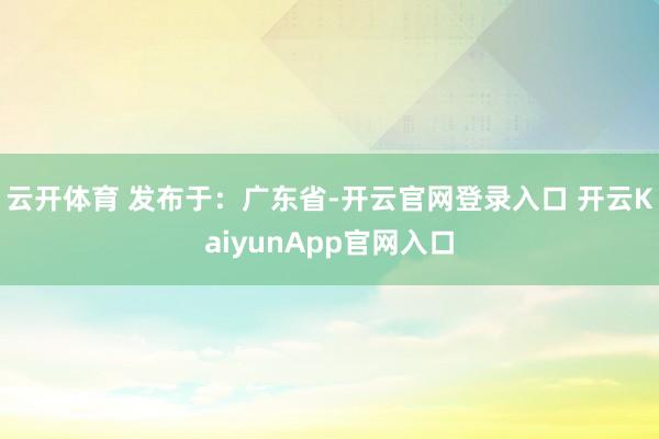 云开体育 发布于:广东省-开云官网登录入口 开云KaiyunApp官网入口