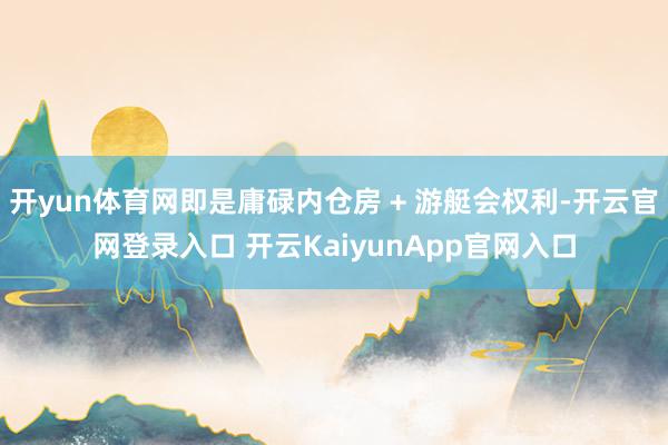 开yun体育网即是庸碌内仓房 + 游艇会权利-开云官网登录入口 开云KaiyunApp官网入口