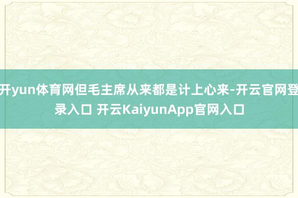 开yun体育网但毛主席从来都是计上心来-开云官网登录入口 开云KaiyunApp官网入口