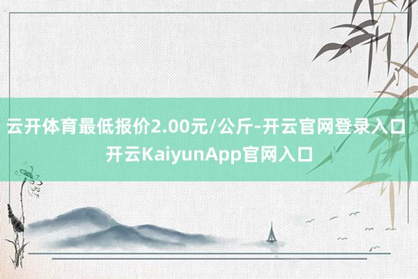 云开体育最低报价2.00元/公斤-开云官网登录入口 开云KaiyunApp官网入口