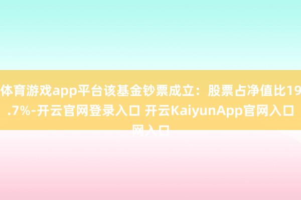 体育游戏app平台该基金钞票成立：股票占净值比19.7%-开云官网登录入口 开云KaiyunApp官网入口