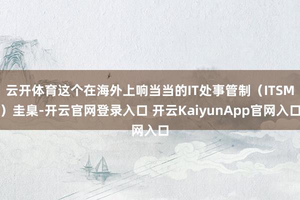 云开体育这个在海外上响当当的IT处事管制（ITSM）圭臬-开云官网登录入口 开云KaiyunApp官网入口