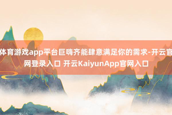 体育游戏app平台巨嗨齐能肆意满足你的需求-开云官网登录入口 开云KaiyunApp官网入口