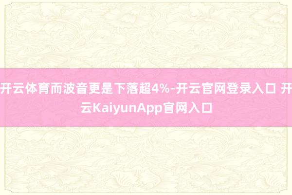 开云体育而波音更是下落超4%-开云官网登录入口 开云KaiyunApp官网入口