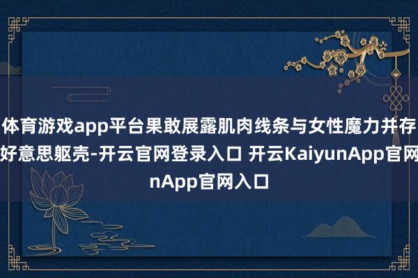 体育游戏app平台果敢展露肌肉线条与女性魔力并存的健好意思躯壳-开云官网登录入口 开云KaiyunApp官网入口
