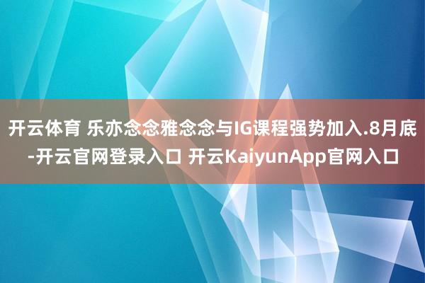 开云体育 乐亦念念雅念念与IG课程强势加入.8月底-开云官网登录入口 开云KaiyunApp官网入口