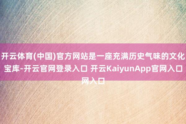 开云体育(中国)官方网站是一座充满历史气味的文化宝库-开云官网登录入口 开云KaiyunApp官网入口