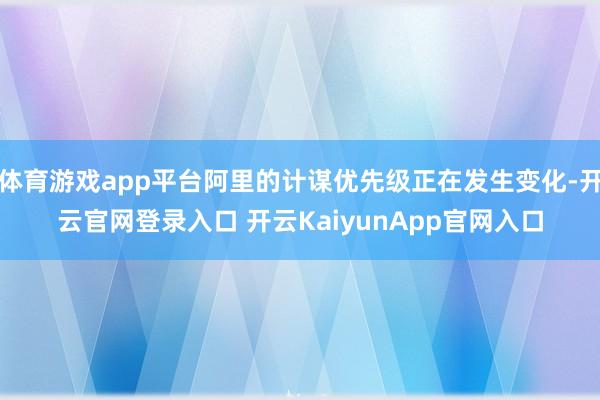 体育游戏app平台阿里的计谋优先级正在发生变化-开云官网登录入口 开云KaiyunApp官网入口