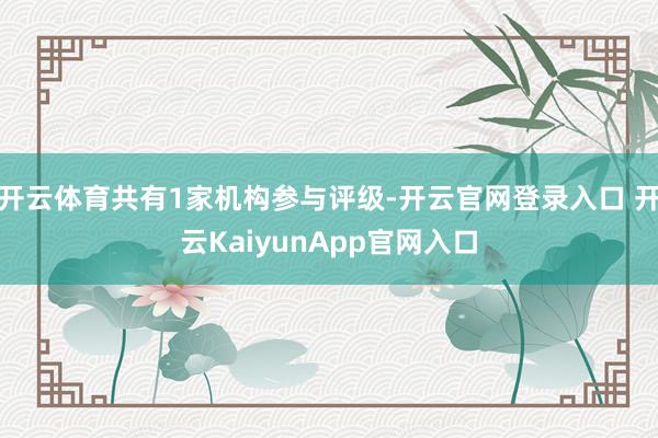 开云体育共有1家机构参与评级-开云官网登录入口 开云KaiyunApp官网入口