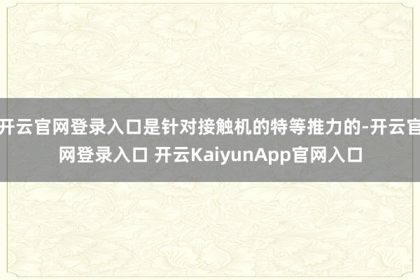 开云官网登录入口是针对接触机的特等推力的-开云官网登录入口 开云KaiyunApp官网入口