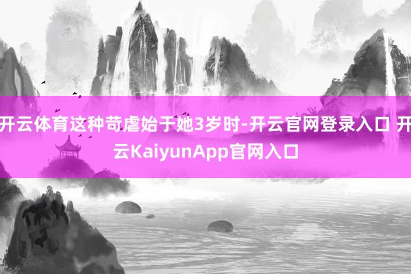 开云体育这种苛虐始于她3岁时-开云官网登录入口 开云KaiyunApp官网入口