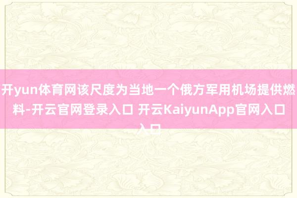 开yun体育网该尺度为当地一个俄方军用机场提供燃料-开云官网登录入口 开云KaiyunApp官网入口