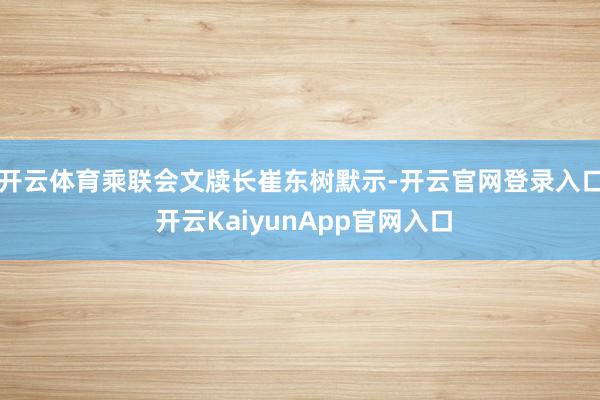 开云体育　　乘联会文牍长崔东树默示-开云官网登录入口 开云KaiyunApp官网入口