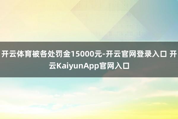 开云体育被各处罚金15000元-开云官网登录入口 开云KaiyunApp官网入口
