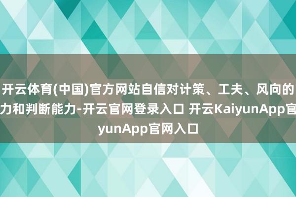 开云体育(中国)官方网站自信对计策、工夫、风向的感知能力和判断能力-开云官网登录入口 开云KaiyunApp官网入口