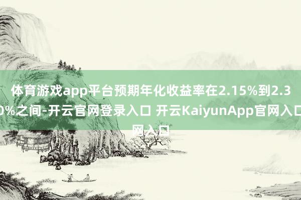 体育游戏app平台预期年化收益率在2.15%到2.30%之间-开云官网登录入口 开云KaiyunApp官网入口