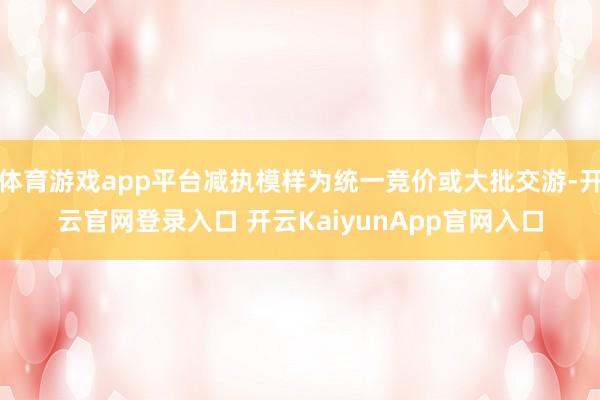 体育游戏app平台减执模样为统一竞价或大批交游-开云官网登录入口 开云KaiyunApp官网入口