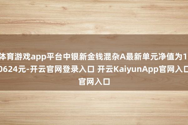 体育游戏app平台中银新金钱混杂A最新单元净值为1.0624元-开云官网登录入口 开云KaiyunApp官网入口