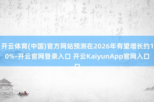 开云体育(中国)官方网站预测在2026年有望增长约10%-开云官网登录入口 开云KaiyunApp官网入口