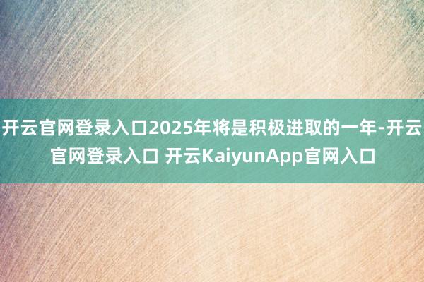 开云官网登录入口2025年将是积极进取的一年-开云官网登录入口 开云KaiyunApp官网入口