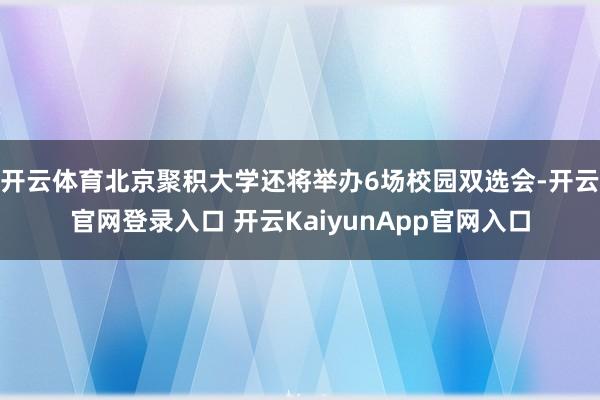 开云体育北京聚积大学还将举办6场校园双选会-开云官网登录入口 开云KaiyunApp官网入口
