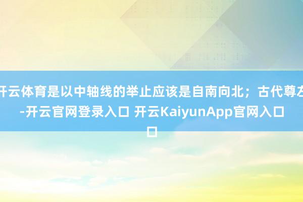 开云体育是以中轴线的举止应该是自南向北；古代尊左-开云官网登录入口 开云KaiyunApp官网入口