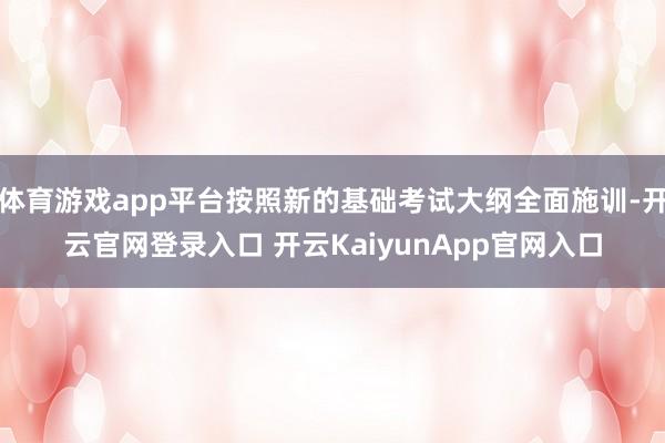 体育游戏app平台按照新的基础考试大纲全面施训-开云官网登录入口 开云KaiyunApp官网入口