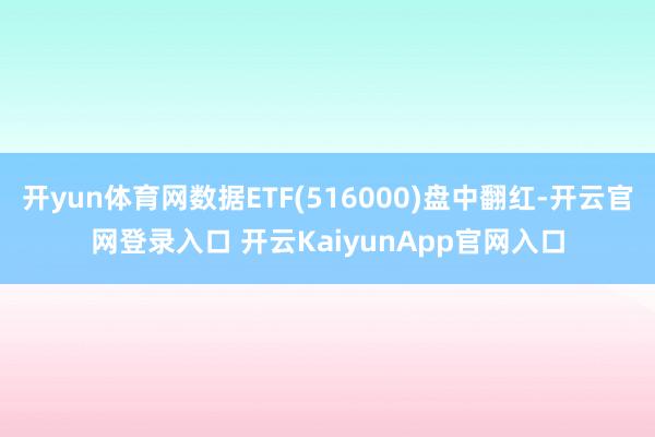开yun体育网数据ETF(516000)盘中翻红-开云官网登录入口 开云KaiyunApp官网入口