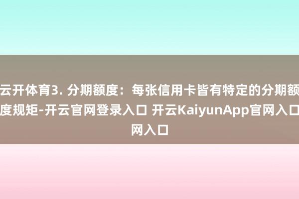 云开体育3. 分期额度：每张信用卡皆有特定的分期额度规矩-开云官网登录入口 开云KaiyunApp官网入口