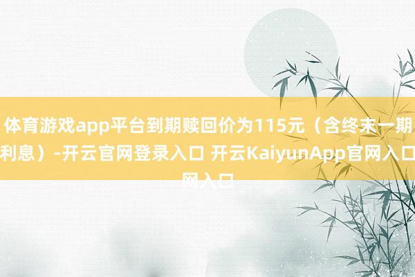 体育游戏app平台到期赎回价为115元（含终末一期利息）-开云官网登录入口 开云KaiyunApp官网入口