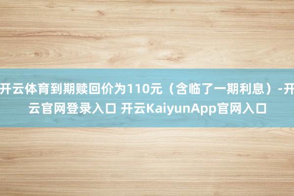 开云体育到期赎回价为110元（含临了一期利息）-开云官网登录入口 开云KaiyunApp官网入口