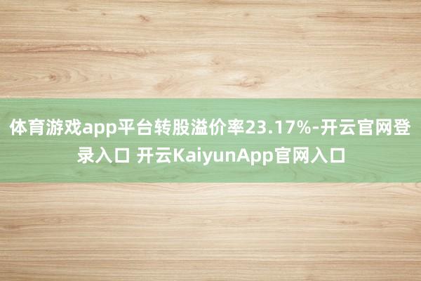 体育游戏app平台转股溢价率23.17%-开云官网登录入口 开云KaiyunApp官网入口