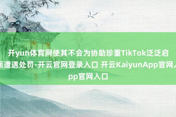 开yun体育网使其不会为协助珍重TikTok泛泛启动而遭遇处罚-开云官网登录入口 开云KaiyunApp官网入口