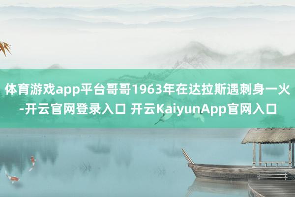 体育游戏app平台哥哥1963年在达拉斯遇刺身一火-开云官网